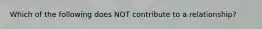 Which of the following does NOT contribute to a relationship?