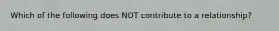 Which of the following does NOT contribute to a relationship?