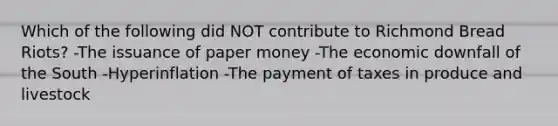 Which of the following did NOT contribute to Richmond Bread Riots? -The issuance of paper money -The economic downfall of the South -Hyperinflation -The payment of taxes in produce and livestock