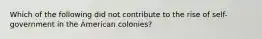 Which of the following did not contribute to the rise of self-government in the American colonies?