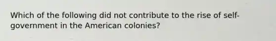 Which of the following did not contribute to the rise of self-government in the American colonies?