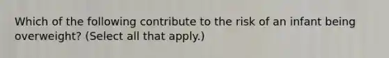 Which of the following contribute to the risk of an infant being overweight? (Select all that apply.)