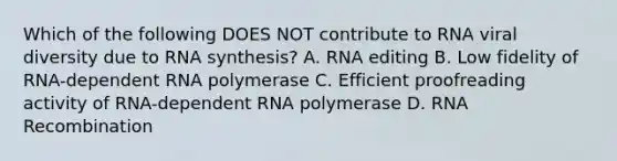 Which of the following DOES NOT contribute to RNA viral diversity due to RNA synthesis? A. RNA editing B. Low fidelity of RNA-dependent RNA polymerase C. Efficient proofreading activity of RNA-dependent RNA polymerase D. RNA Recombination