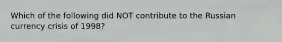 Which of the following did NOT contribute to the Russian currency crisis of 1998?