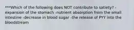 ***Which of the following does NOT contribute to satiety? -expansion of the stomach -nutrient absorption from the small intestine -decrease in blood sugar -the release of PYY into the bloodstream