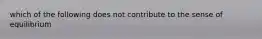 which of the following does not contribute to the sense of equilibrium