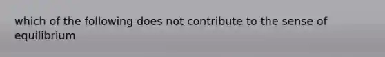 which of the following does not contribute to the sense of equilibrium