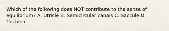 Which of the following does NOT contribute to the sense of equilibrium? A. Utricle B. Semicircular canals C. Saccule D. Cochlea