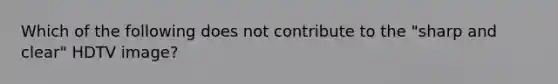 Which of the following does not contribute to the "sharp and clear" HDTV image?