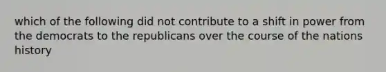 which of the following did not contribute to a shift in power from the democrats to the republicans over the course of the nations history