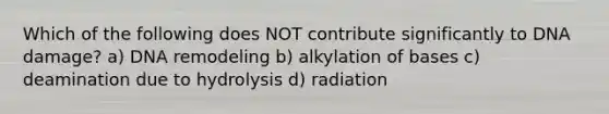 Which of the following does NOT contribute significantly to DNA damage? a) DNA remodeling b) alkylation of bases c) deamination due to hydrolysis d) radiation