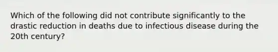 Which of the following did not contribute significantly to the drastic reduction in deaths due to infectious disease during the 20th century?