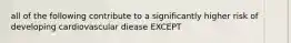 all of the following contribute to a significantly higher risk of developing cardiovascular diease EXCEPT