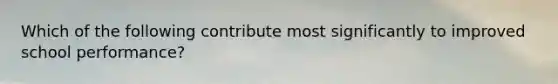Which of the following contribute most significantly to improved school performance?
