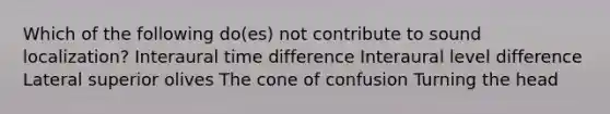 Which of the following do(es) not contribute to sound localization? Interaural time difference Interaural level difference Lateral superior olives The cone of confusion Turning the head