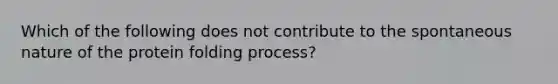 Which of the following does not contribute to the spontaneous nature of the protein folding process?