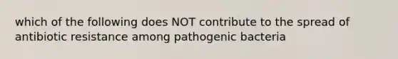 which of the following does NOT contribute to the spread of antibiotic resistance among pathogenic bacteria