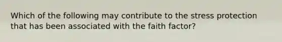 Which of the following may contribute to the stress protection that has been associated with the faith factor?