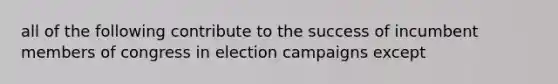 all of the following contribute to the success of incumbent members of congress in election campaigns except