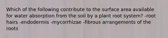 Which of the following contribute to the surface area available for water absorption from the soil by a plant root system? -root hairs -endodermis -mycorrhizae -fibrous arrangements of the roots