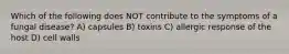 Which of the following does NOT contribute to the symptoms of a fungal disease? A) capsules B) toxins C) allergic response of the host D) cell walls