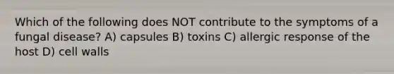 Which of the following does NOT contribute to the symptoms of a fungal disease? A) capsules B) toxins C) allergic response of the host D) cell walls