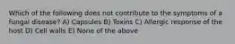 Which of the following does not contribute to the symptoms of a fungal disease? A) Capsules B) Toxins C) Allergic response of the host D) Cell walls E) None of the above