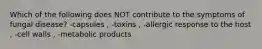 Which of the following does NOT contribute to the symptoms of fungal disease? -capsules , -toxins , -allergic response to the host , -cell walls , -metabolic products