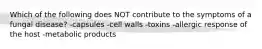Which of the following does NOT contribute to the symptoms of a fungal disease? -capsules -cell walls -toxins -allergic response of the host -metabolic products