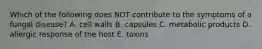 Which of the following does NOT contribute to the symptoms of a fungal disease? A. cell walls B. capsules C. metabolic products D. allergic response of the host E. toxins
