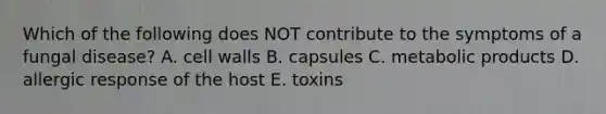 Which of the following does NOT contribute to the symptoms of a fungal disease? A. cell walls B. capsules C. metabolic products D. allergic response of the host E. toxins