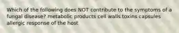 Which of the following does NOT contribute to the symptoms of a fungal disease? metabolic products cell walls toxins capsules allergic response of the host