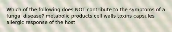 Which of the following does NOT contribute to the symptoms of a <a href='https://www.questionai.com/knowledge/kYrZc0yJDB-fungal-disease' class='anchor-knowledge'>fungal disease</a>? metabolic products <a href='https://www.questionai.com/knowledge/koIRusoDXG-cell-wall' class='anchor-knowledge'>cell wall</a>s toxins capsules allergic response of the host