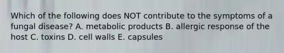Which of the following does NOT contribute to the symptoms of a fungal disease? A. metabolic products B. allergic response of the host C. toxins D. cell walls E. capsules