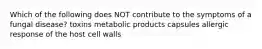 Which of the following does NOT contribute to the symptoms of a fungal disease? toxins metabolic products capsules allergic response of the host cell walls