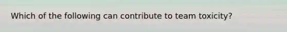 Which of the following can contribute to team toxicity?