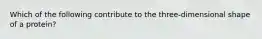 Which of the following contribute to the three-dimensional shape of a protein?