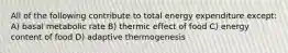 All of the following contribute to total energy expenditure except: A) basal metabolic rate B) thermic effect of food C) energy content of food D) adaptive thermogenesis