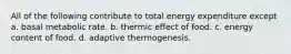 All of the following contribute to total energy expenditure except a. basal metabolic rate. b. thermic effect of food. c. energy content of food. d. adaptive thermogenesis.