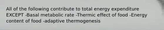 All of the following contribute to total energy expenditure EXCEPT -Basal metabolic rate -Thermic effect of food -Energy content of food -adaptive thermogenesis