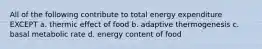 All of the following contribute to total energy expenditure EXCEPT a. thermic effect of food b. adaptive thermogenesis c. basal metabolic rate d. energy content of food