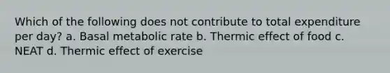 Which of the following does not contribute to total expenditure per day? a. Basal metabolic rate b. Thermic effect of food c. NEAT d. Thermic effect of exercise