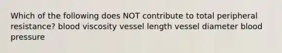 Which of the following does NOT contribute to total peripheral resistance? blood viscosity vessel length vessel diameter blood pressure