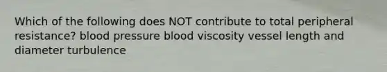 Which of the following does NOT contribute to total peripheral resistance? <a href='https://www.questionai.com/knowledge/kD0HacyPBr-blood-pressure' class='anchor-knowledge'>blood pressure</a> blood viscosity vessel length and diameter turbulence