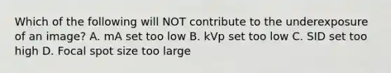 Which of the following will NOT contribute to the underexposure of an image? A. mA set too low B. kVp set too low C. SID set too high D. Focal spot size too large