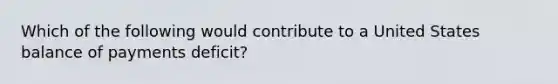 Which of the following would contribute to a United States balance of payments deficit?