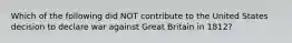 Which of the following did NOT contribute to the United States decision to declare war against Great Britain in 1812?