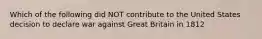 Which of the following did NOT contribute to the United States decision to declare war against Great Britain in 1812