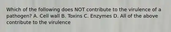 Which of the following does NOT contribute to the virulence of a pathogen? A. Cell wall B. Toxins C. Enzymes D. All of the above contribute to the virulence