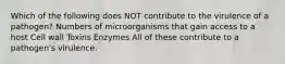 Which of the following does NOT contribute to the virulence of a pathogen? Numbers of microorganisms that gain access to a host Cell wall Toxins Enzymes All of these contribute to a pathogen's virulence.